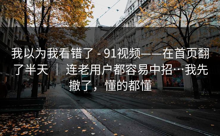 我以为我看错了 - 91视频——在首页翻了半天 ｜ 连老用户都容易中招…我先撤了，懂的都懂
