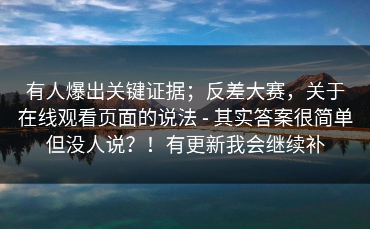有人爆出关键证据；反差大赛，关于在线观看页面的说法 - 其实答案很简单但没人说？！有更新我会继续补