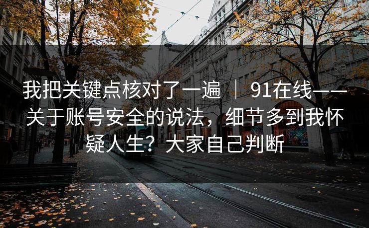 我把关键点核对了一遍 ｜ 91在线——关于账号安全的说法，细节多到我怀疑人生？大家自己判断