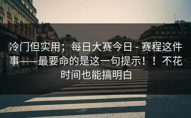 冷门但实用；每日大赛今日 - 赛程这件事——最要命的是这一句提示！！不花时间也能搞明白