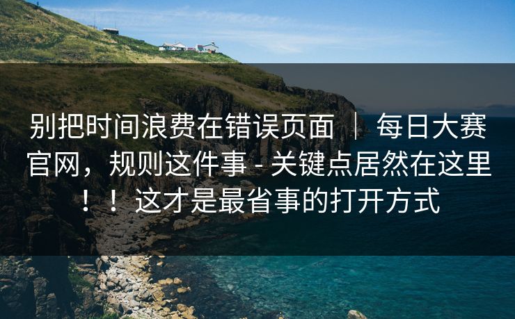 别把时间浪费在错误页面 ｜ 每日大赛官网，规则这件事 - 关键点居然在这里！！这才是最省事的打开方式