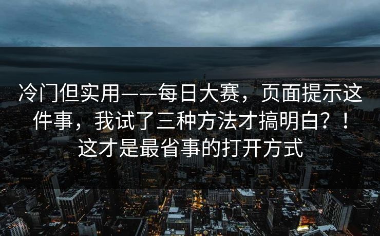 冷门但实用——每日大赛，页面提示这件事，我试了三种方法才搞明白？！这才是最省事的打开方式