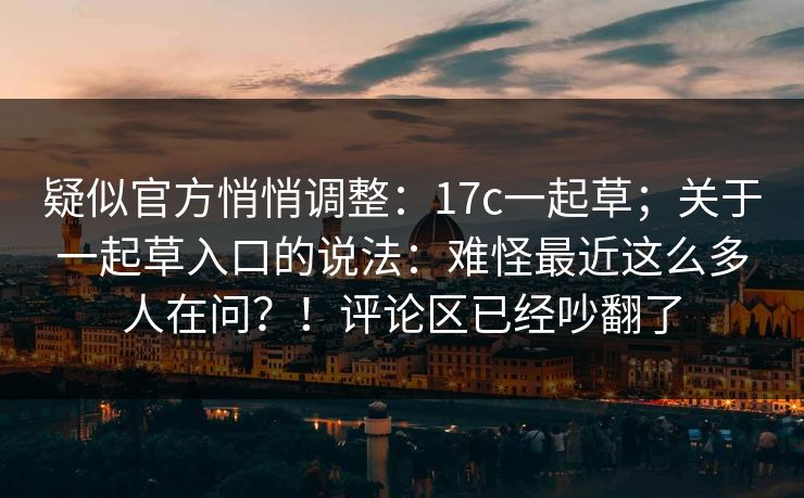 疑似官方悄悄调整：17c一起草；关于一起草入口的说法：难怪最近这么多人在问？！评论区已经吵翻了