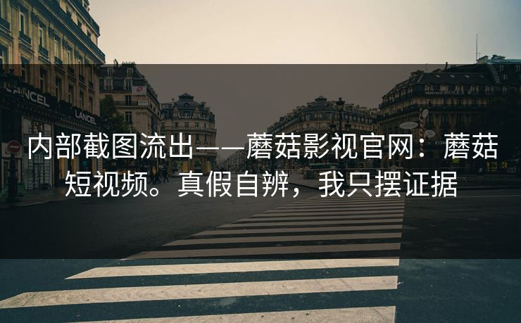 内部截图流出——蘑菇影视官网:蘑菇短视频。真假自辨,我只摆证据 内部截图流出——蘑菇影视官网:蘑菇短视频。真假自辨,我只摆证据