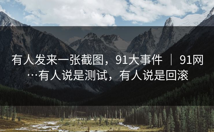 有人发来一张截图，91大事件 ｜ 91网…有人说是测试，有人说是回滚