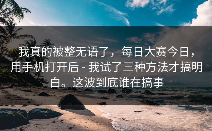 我真的被整无语了，每日大赛今日，用手机打开后 - 我试了三种方法才搞明白。这波到底谁在搞事